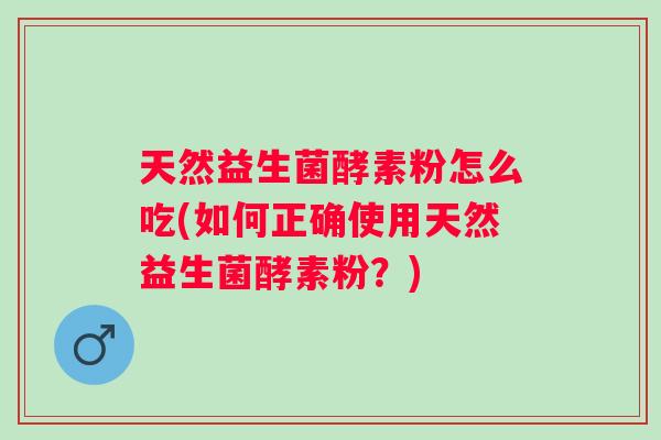 天然益生菌酵素粉怎么吃(如何正确使用天然益生菌酵素粉?) 天然益生菌酵素粉怎么吃(如何正确使用天然益生菌酵素粉?)