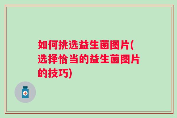 如何挑选益生菌图片(选择恰当的益生菌图片的技巧)