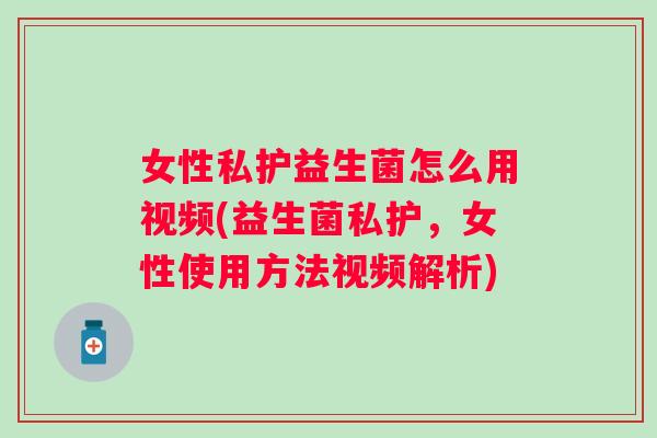 女性私护益生菌怎么用视频(益生菌私护，女性使用方法视频解析)