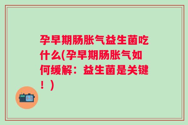 孕早期肠益生菌吃什么(孕早期肠如何缓解：益生菌是关键！)