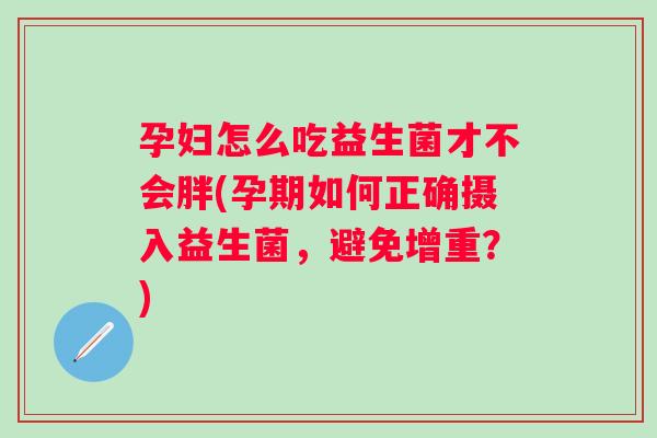 孕妇怎么吃益生菌才不会胖(孕期如何正确摄入益生菌,避免增重?) 孕妇怎么吃益生菌才不会胖(孕期如何正确摄入益生菌,避免增重?)
