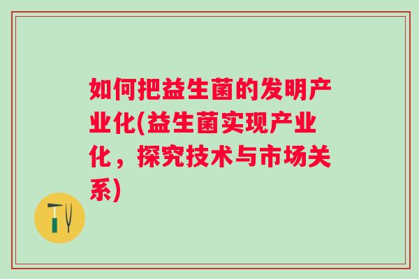 如何把益生菌的发明产业化(益生菌实现产业化,探究技术与市场关系) 如何把益生菌的发明产业化(益生菌实现产业化,探究技术与市场关系)