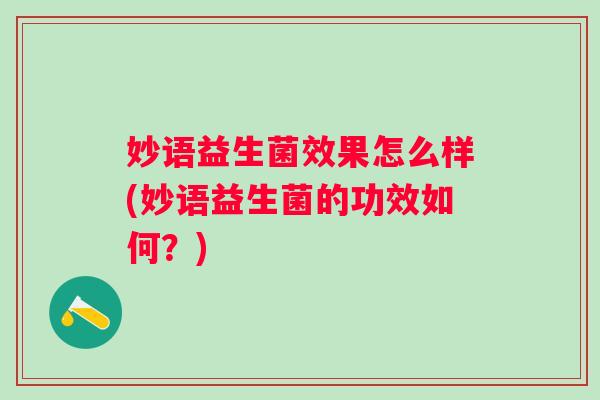 妙语益生菌效果怎么样(妙语益生菌的功效如何？)