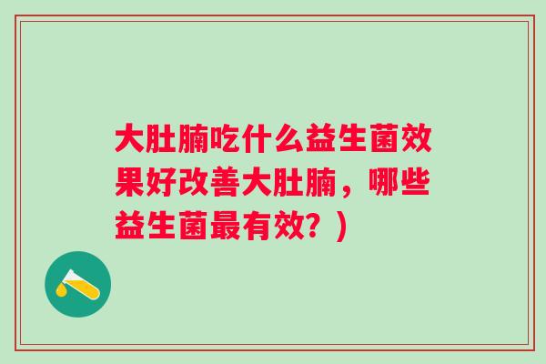 大肚腩吃什么益生菌效果好改善大肚腩，哪些益生菌最有效？)