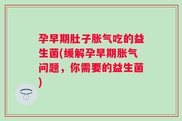 孕早期肚子吃的益生菌(缓解孕早期问题,你需要的益生菌) 孕早期肚子吃的益生菌(缓解孕早期问题,你需要的益生菌)