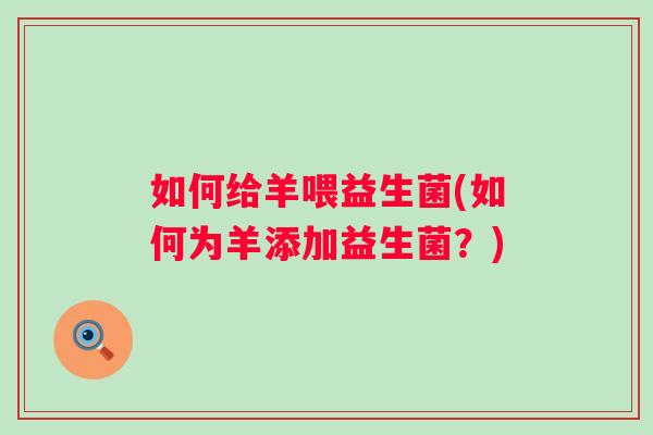 如何给羊喂益生菌(如何为羊添加益生菌?) 如何给羊喂益生菌(如何为羊添加益生菌?)