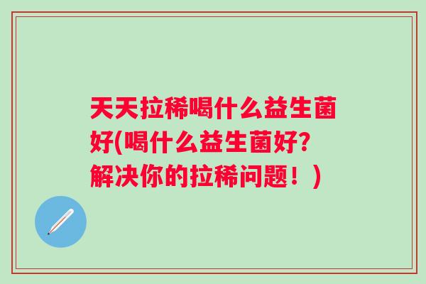 天天拉稀喝什么益生菌好(喝什么益生菌好?解决你的拉稀问题!) 天天拉稀喝什么益生菌好(喝什么益生菌好?解决你的拉稀问题!)