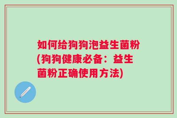 如何给狗狗泡益生菌粉(狗狗健康必备：益生菌粉正确使用方法)