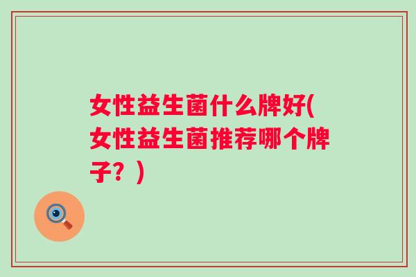 女性益生菌什么牌好(女性益生菌推荐哪个牌子?) 女性益生菌什么牌好(女性益生菌推荐哪个牌子?)
