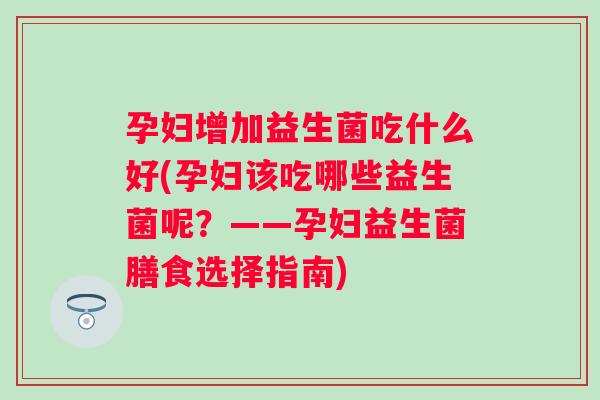 孕妇增加益生菌吃什么好(孕妇该吃哪些益生菌呢？——孕妇益生菌膳食选择指南)