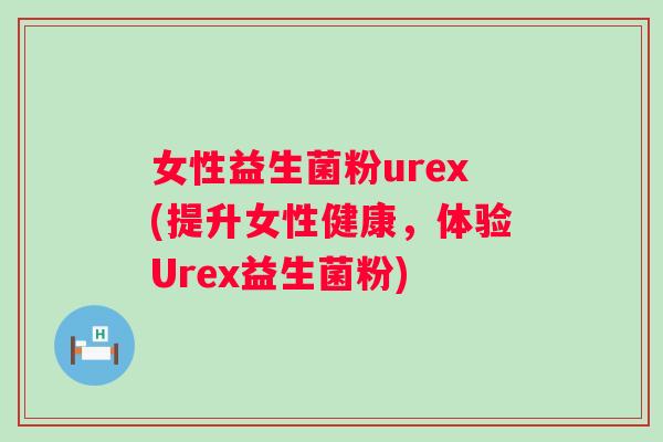 女性益生菌粉urex(提升女性健康，体验Urex益生菌粉)