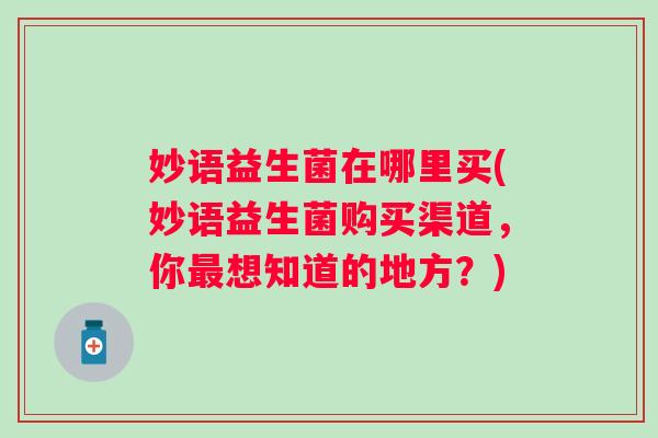 妙语益生菌在哪里买(妙语益生菌购买渠道，你想知道的地方？)