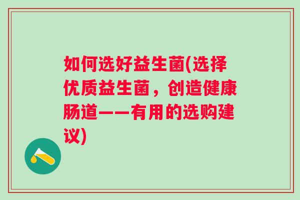 如何选好益生菌(选择优质益生菌,创造健康肠道——有用的选购建议) 如何选好益生菌(选择优质益生菌,创造健康肠道——有用的选购建议)
