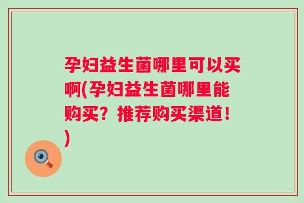 孕妇益生菌哪里可以买啊(孕妇益生菌哪里能购买?推荐购买渠道!) 孕妇益生菌哪里可以买啊(孕妇益生菌哪里能购买?推荐购买渠道!)