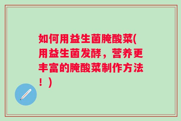 如何用益生菌腌酸菜(用益生菌发酵，营养更丰富的腌酸菜制作方法！)
