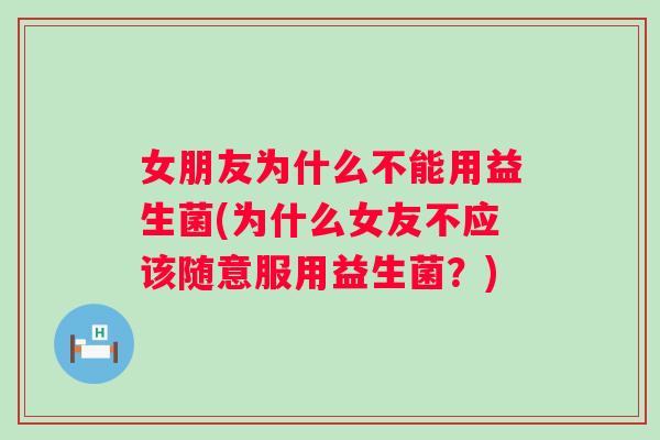 女朋友为什么不能用益生菌(为什么女友不应该随意服用益生菌?) 女朋友为什么不能用益生菌(为什么女友不应该随意服用益生菌?)