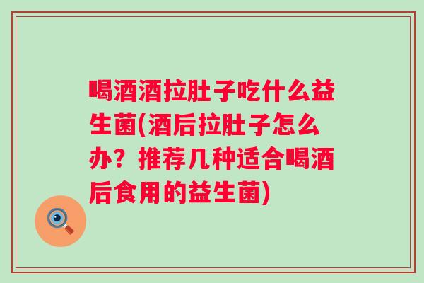 喝酒酒拉肚子吃什么益生菌(酒后拉肚子怎么办？推荐几种适合喝酒后食用的益生菌)