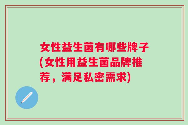女性益生菌有哪些牌子(女性用益生菌品牌推荐,满足私密需求) 女性益生菌有哪些牌子(女性用益生菌品牌推荐,满足私密需求)