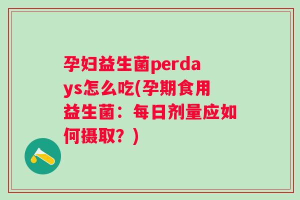 孕妇益生菌perdays怎么吃(孕期食用益生菌：每日剂量应如何摄取？)