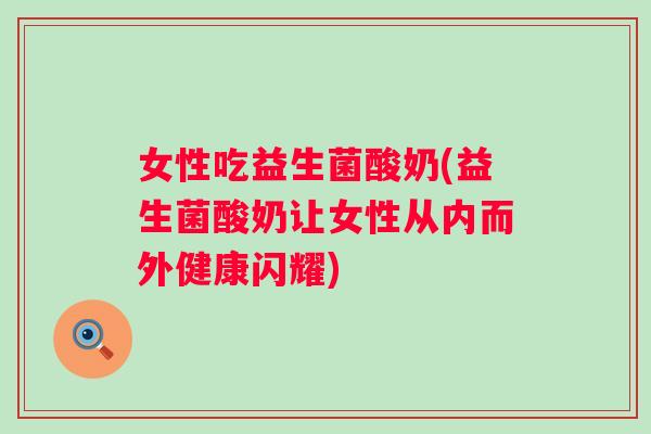女性吃益生菌酸奶(益生菌酸奶让女性从内而外健康闪耀)