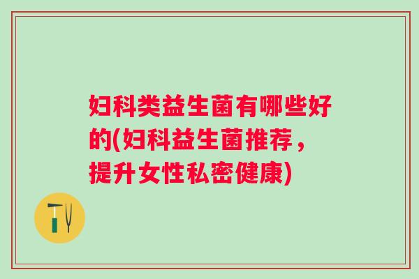 类益生菌有哪些好的(益生菌推荐,提升女性私密健康) 类益生菌有哪些好的(益生菌推荐,提升女性私密健康)