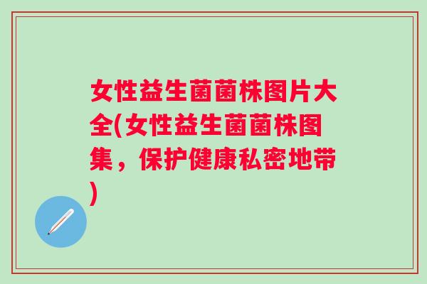 女性益生菌菌株图片大全(女性益生菌菌株图集,保护健康私密地带) 女性益生菌菌株图片大全(女性益生菌菌株图集,保护健康私密地带)