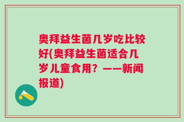 奥拜益生菌几岁吃比较好(奥拜益生菌适合几岁儿童食用?——新闻报道) 奥拜益生菌几岁吃比较好(奥拜益生菌适合几岁儿童食用?——新闻报道)