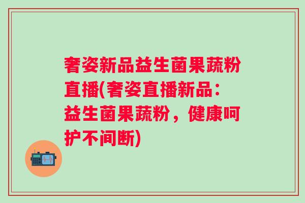 奢姿新品益生菌果蔬粉直播(奢姿直播新品：益生菌果蔬粉，健康呵护不间断)