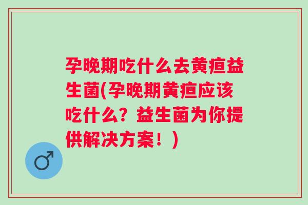 孕晚期吃什么去黄疸益生菌(孕晚期黄疸应该吃什么?益生菌为你提供解决方案!) 孕晚期吃什么去黄疸益生菌(孕晚期黄疸应该吃什么?益生菌为你提供解决方案!)
