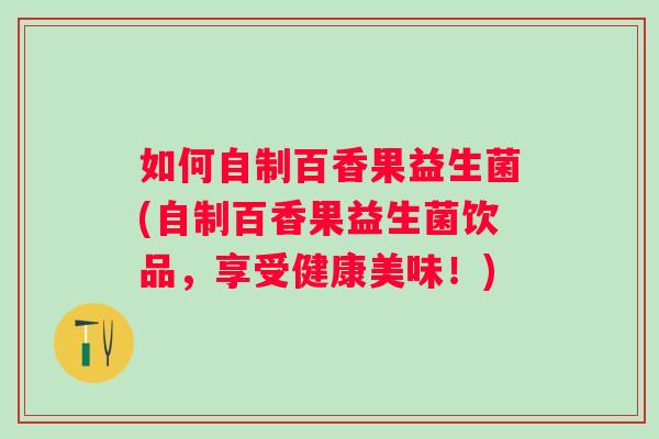 如何自制百香果益生菌(自制百香果益生菌饮品，享受健康美味！)