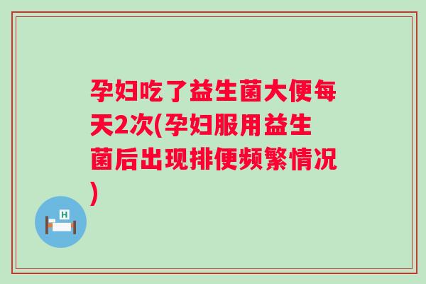 孕妇吃了益生菌大便每天2次(孕妇服用益生菌后出现排便频繁情况) 孕妇吃了益生菌大便每天2次(孕妇服用益生菌后出现排便频繁情况)