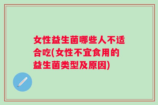 女性益生菌哪些人不适合吃(女性不宜食用的益生菌类型及原因) 女性益生菌哪些人不适合吃(女性不宜食用的益生菌类型及原因)