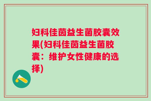 妇科佳茵益生菌胶囊效果(妇科佳茵益生菌胶囊：维护女性健康的选择)