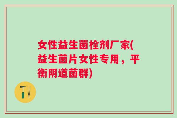 女性益生菌栓剂厂家(益生菌片女性专用，平衡菌群)