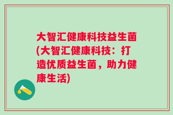 大智汇健康科技益生菌(大智汇健康科技：打造优质益生菌，助力健康生活)