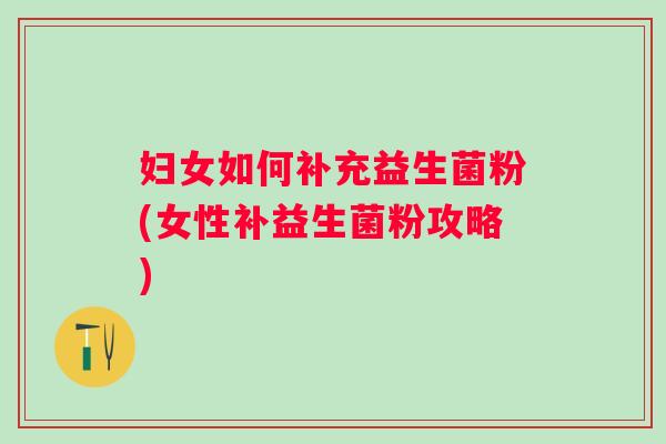 妇女如何补充益生菌粉(女性补益生菌粉攻略)