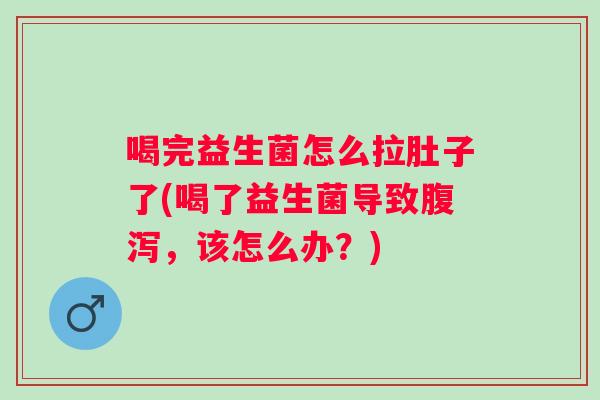 喝完益生菌怎么拉肚子了(喝了益生菌导致，该怎么办？)