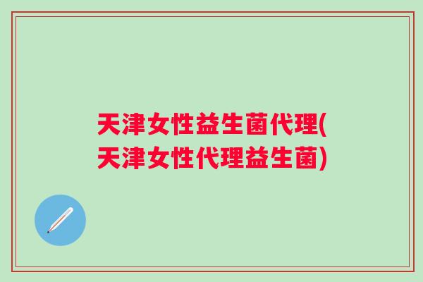 天津女性益生菌代理(天津女性代理益生菌)