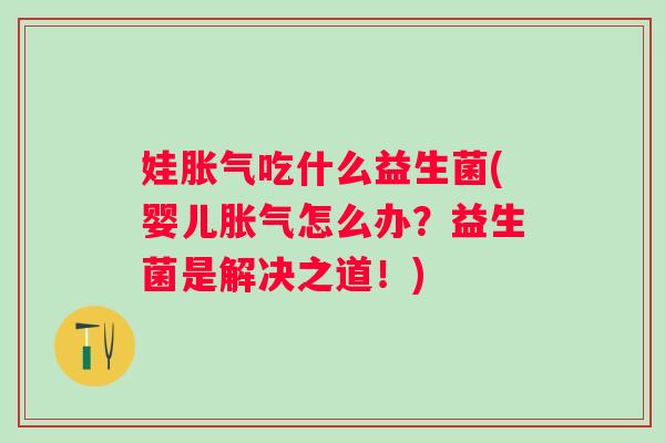 娃胀气吃什么益生菌(婴儿胀气怎么办？益生菌是解决之道！)