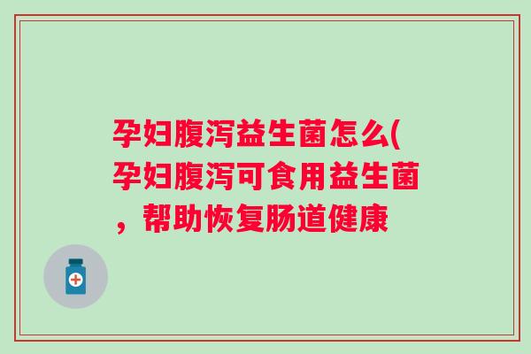孕妇益生菌怎么(孕妇可食用益生菌,帮助恢复肠道健康 孕妇益生菌怎么(孕妇可食用益生菌,帮助恢复肠道健康