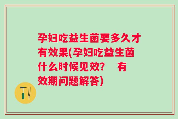 孕妇吃益生菌要多久才有效果(孕妇吃益生菌什么时候见效？  有效期问题解答)
