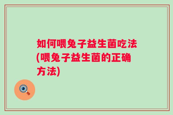 如何喂兔子益生菌吃法(喂兔子益生菌的正确方法)