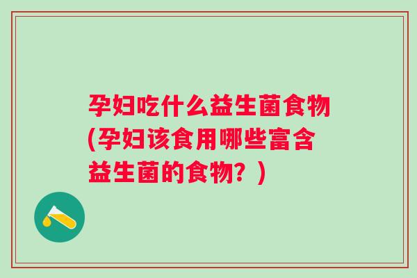 孕妇吃什么益生菌食物(孕妇该食用哪些富含益生菌的食物？)