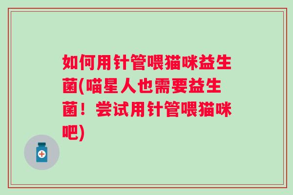 如何用针管喂猫咪益生菌(喵星人也需要益生菌！尝试用针管喂猫咪吧)