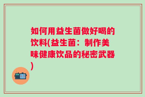 如何用益生菌做好喝的饮料(益生菌:制作美味健康饮品的秘密武器) 如何用益生菌做好喝的饮料(益生菌:制作美味健康饮品的秘密武器)