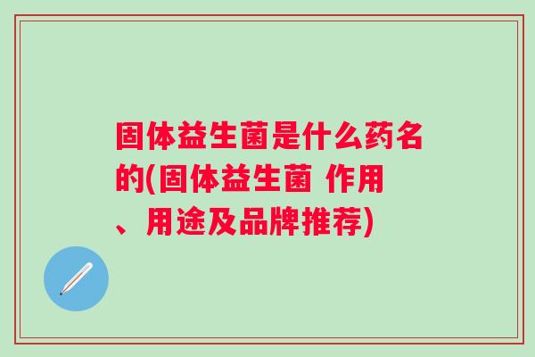 固体益生菌是什么药名的(固体益生菌 作用、用途及品牌推荐) 固体益生菌是什么药名的(固体益生菌 作用、用途及品牌推荐)