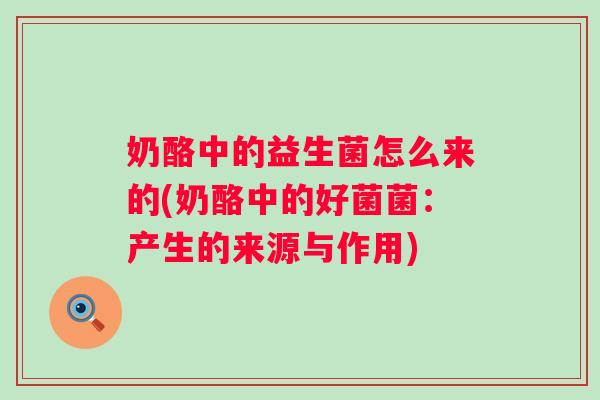奶酪中的益生菌怎么来的(奶酪中的好菌菌：产生的来源与作用)
