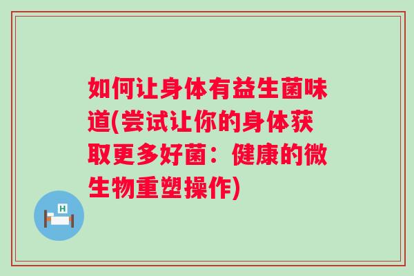 如何让身体有益生菌味道(尝试让你的身体获取更多好菌：健康的微生物重塑操作)