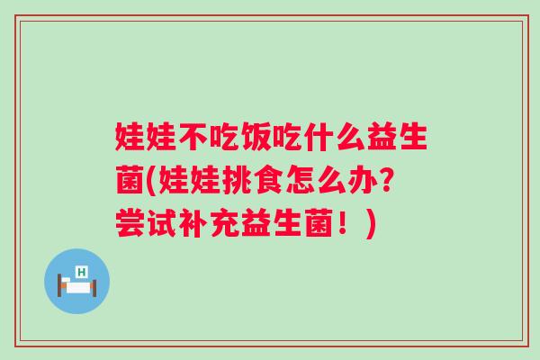 娃娃不吃饭吃什么益生菌(娃娃挑食怎么办？尝试补充益生菌！)