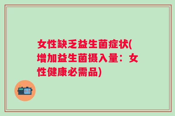 女性缺乏益生菌症状(增加益生菌摄入量：女性健康必需品)